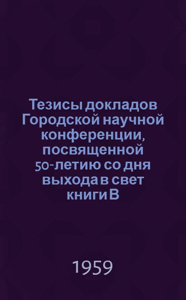 Тезисы докладов Городской научной конференции, посвященной 50-летию со дня выхода в свет книги В.И. Ленина "Материализм и эмпириокритицизм"