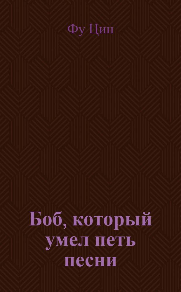 Боб, который умел петь песни : Китайская нар. сказка : Для дошкольного возраста