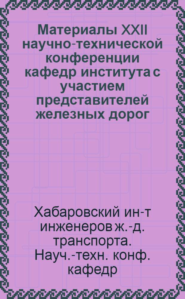 Материалы XXII научно-технической конференции кафедр института с участием представителей железных дорог, промышленных и строительных предприятий Дальнего Востока