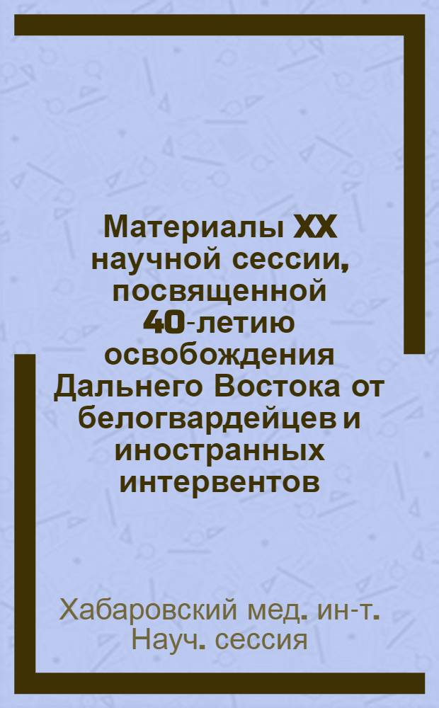 Материалы XX научной сессии, посвященной 40-летию освобождения Дальнего Востока от белогвардейцев и иностранных интервентов