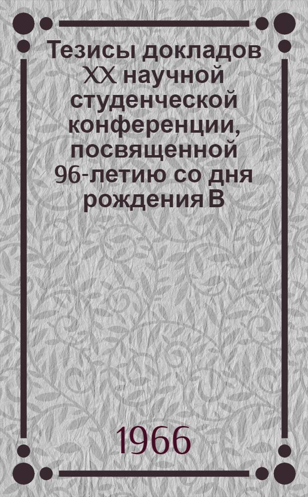 Тезисы докладов XX научной студенческой конференции, посвященной 96-летию со дня рождения В.И. Ленина. (22-23 апреля 1966 г.)