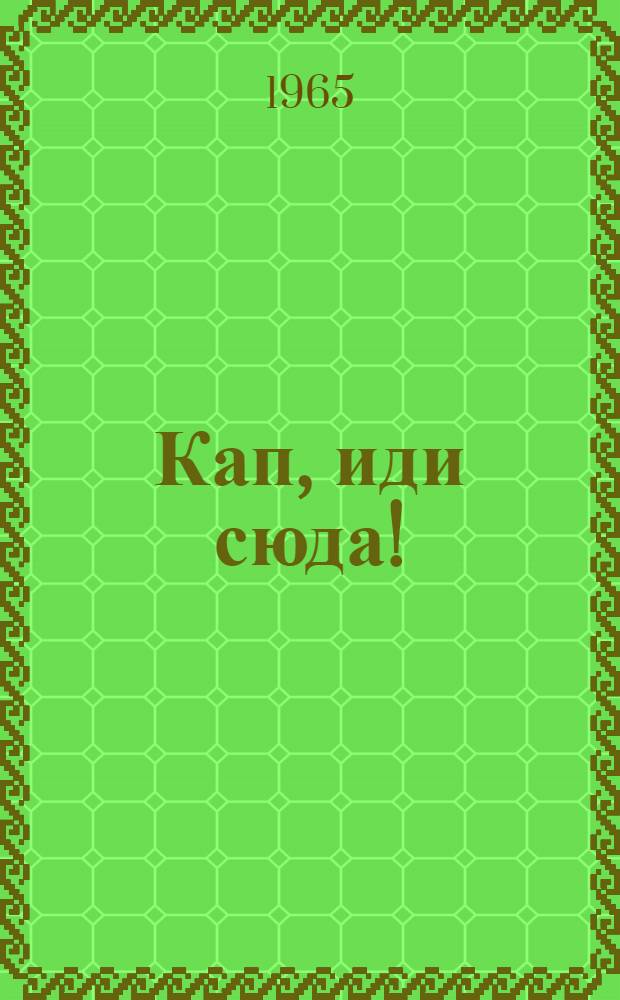 Кап, иди сюда! : Повесть и рассказы : Для мл. школьного возраста