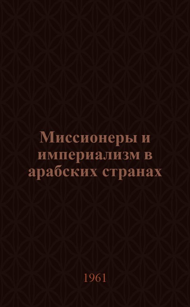 Миссионеры и империализм в арабских странах : Деятельность миссионеров, направленная на подчинение Востока империализму : Сокр. пер. с араб