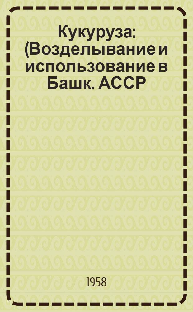 Кукуруза : (Возделывание и использование в Башк. АССР)