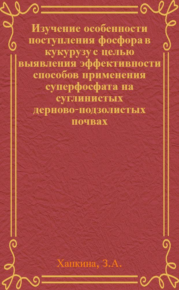 Изучение особенности поступления фосфора в кукурузу с целью выявления эффективности способов применения суперфосфата на суглинистых дерново-подзолистых почвах : Автореферат дис. на соискание ученой степени кандидата биологических наук