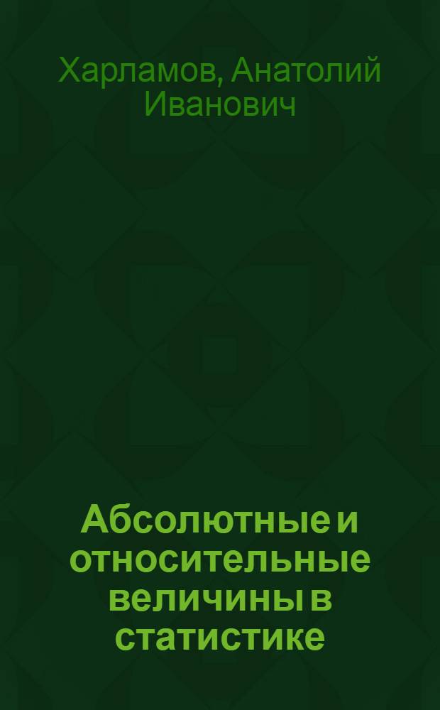Абсолютные и относительные величины в статистике : Единицы измерения абсолютных величин : Учеб. материал по курсу &laquo;Общая теория статистики&raquo;