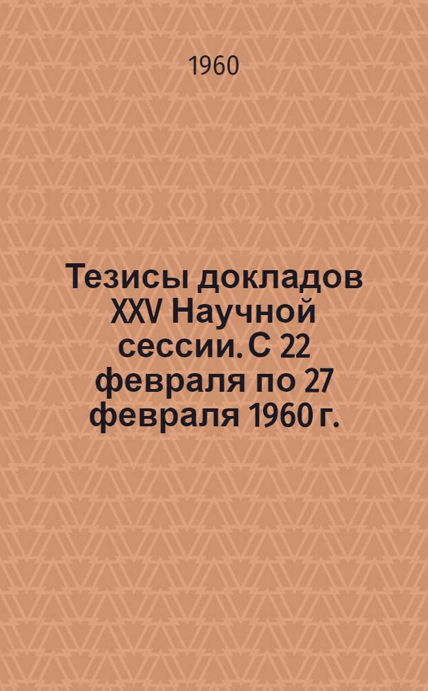 Тезисы докладов XXV Научной сессии. С 22 февраля по 27 февраля 1960 г.