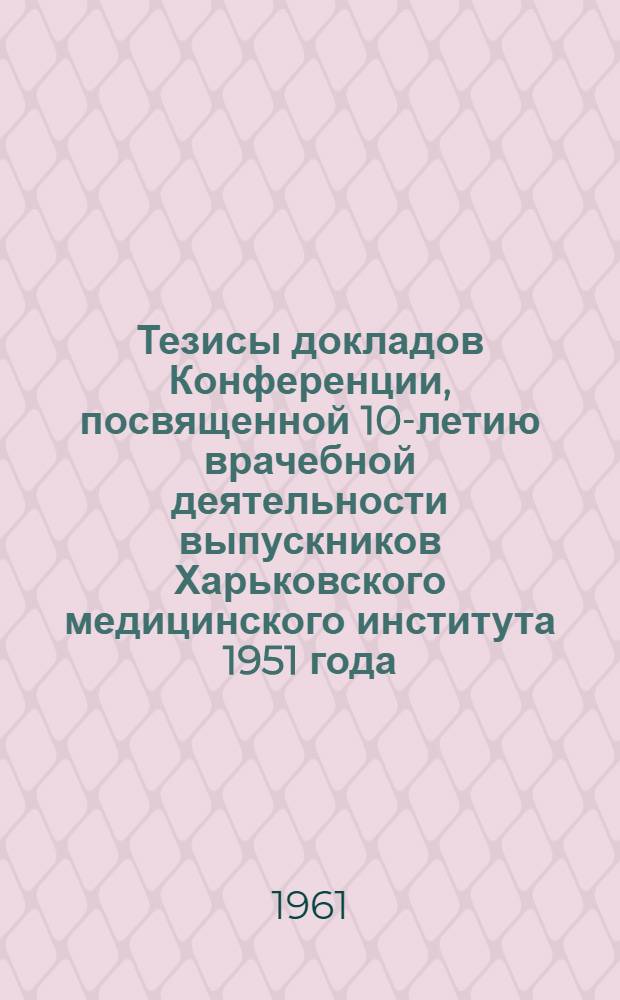 Тезисы докладов Конференции, посвященной 10-летию врачебной деятельности выпускников Харьковского медицинского института 1951 года. (Октябрь 1961 г.)