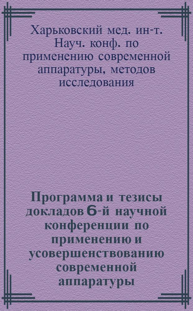 Программа и тезисы докладов 6-й научной конференции по применению и усовершенствованию современной аппаратуры, методов исследования, диагностики и лечения в практике здравоохранения