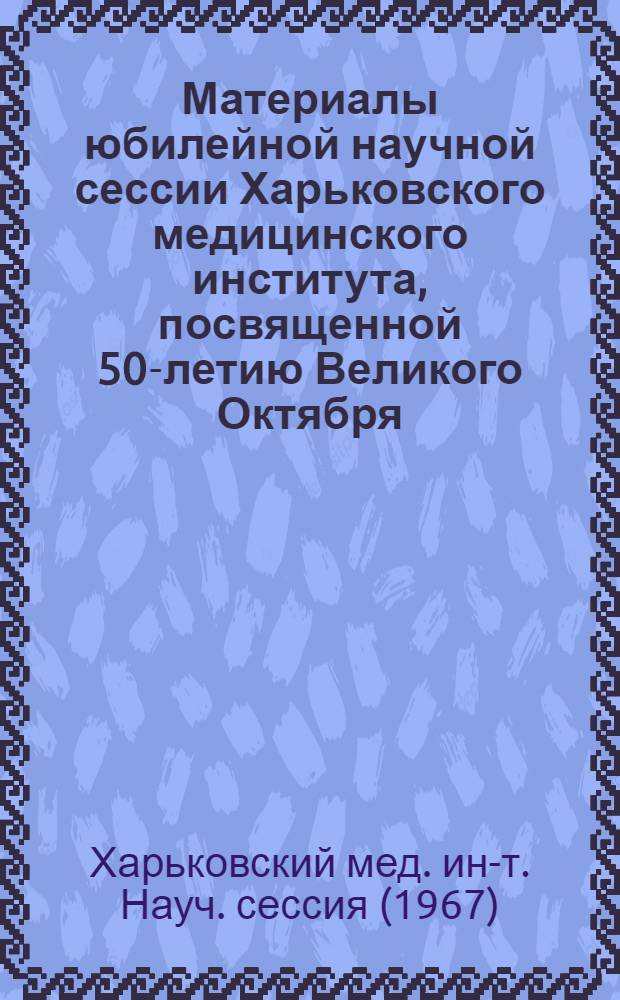 Материалы юбилейной научной сессии Харьковского медицинского института, посвященной 50-летию Великого Октября