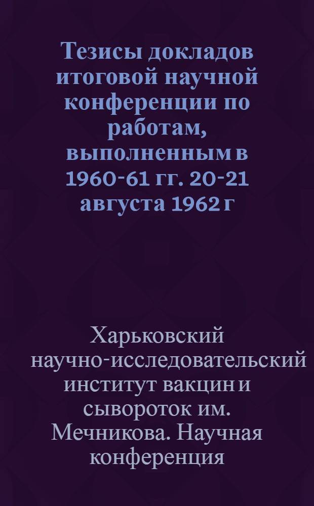 Тезисы докладов итоговой научной конференции по работам, выполненным в 1960-61 гг. 20-21 августа 1962 г.