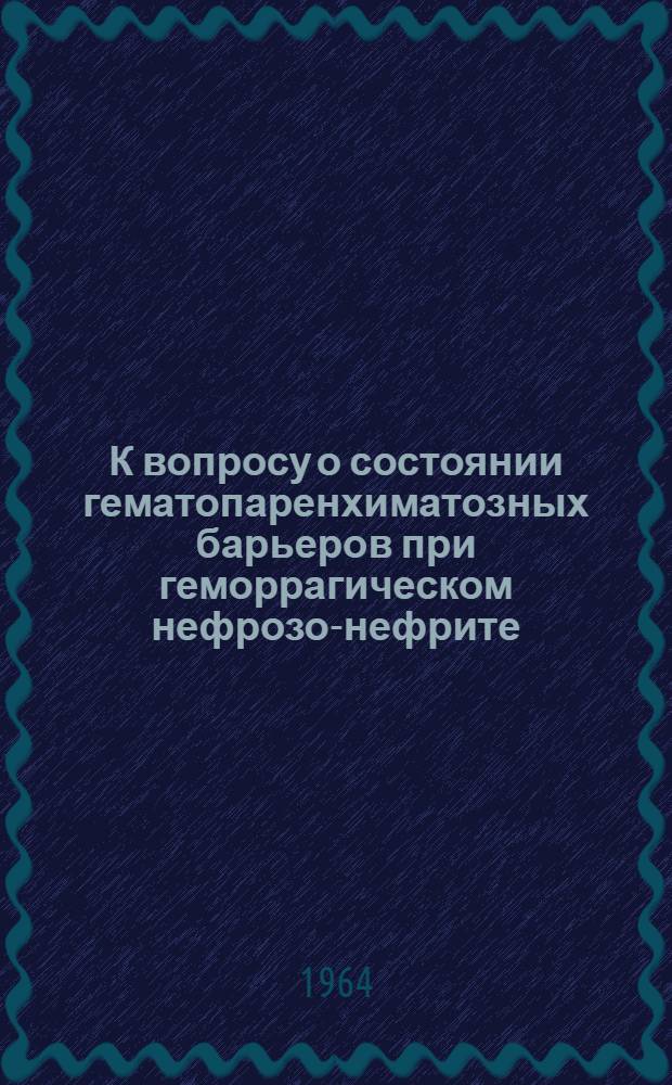 К вопросу о состоянии гематопаренхиматозных барьеров при геморрагическом нефрозо-нефрите : Автореф. дис. на соиск. учен. степени канд. мед. наук