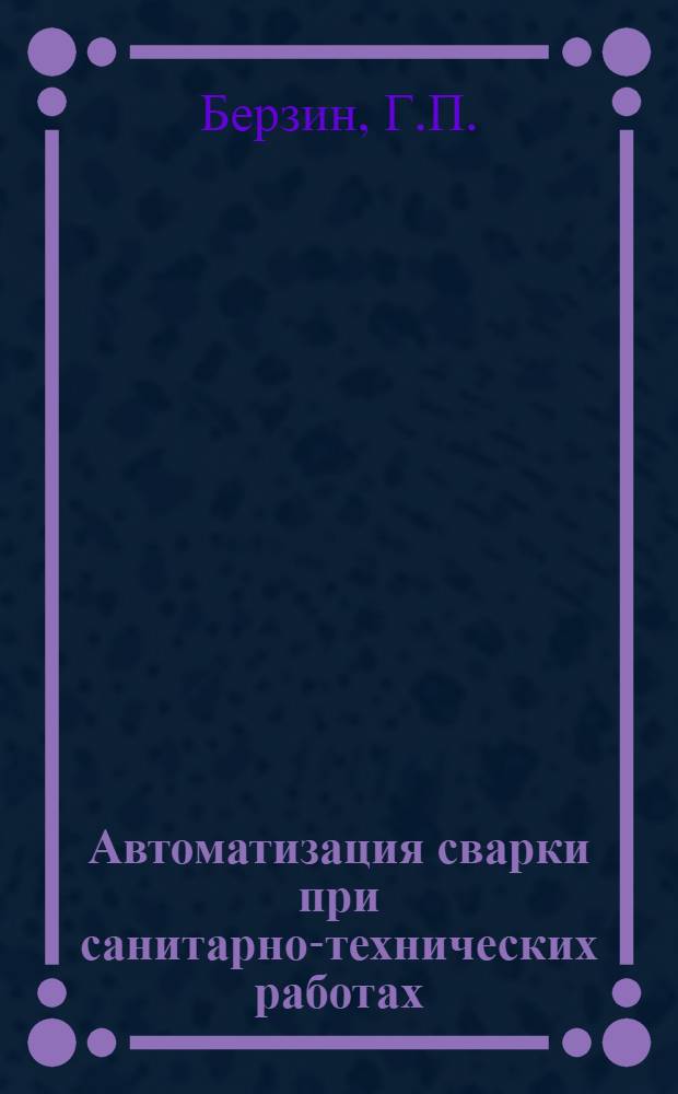 Автоматизация сварки при санитарно-технических работах : Опыт ЧМУ-2 треста "Южуралсантехмонтаж" Челяб. совнархоза