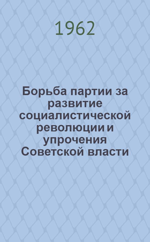 Борьба партии за развитие социалистической революции и упрочения Советской власти : Лекция с метод. указаниями для студентов-заочников