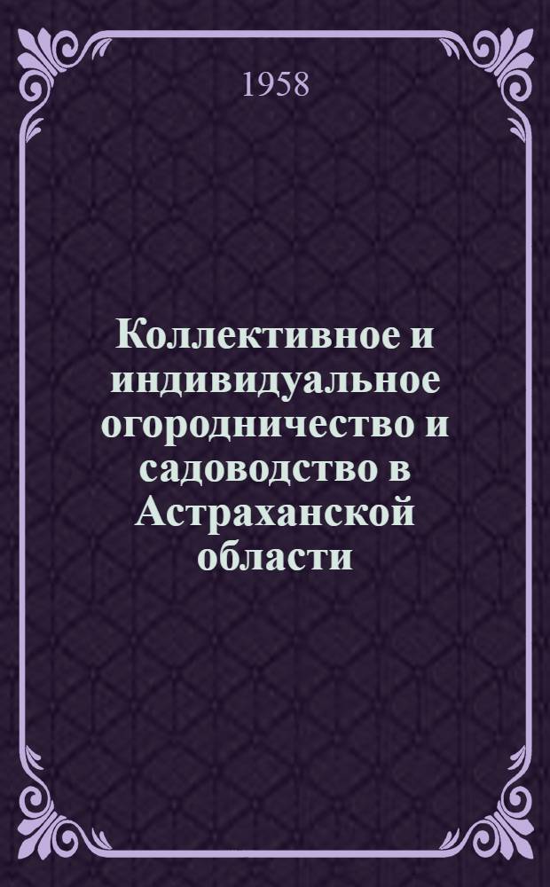 Коллективное и индивидуальное огородничество и садоводство в Астраханской области : В помощь рабочим и служащим, занимающимся огородничеством и садоводством