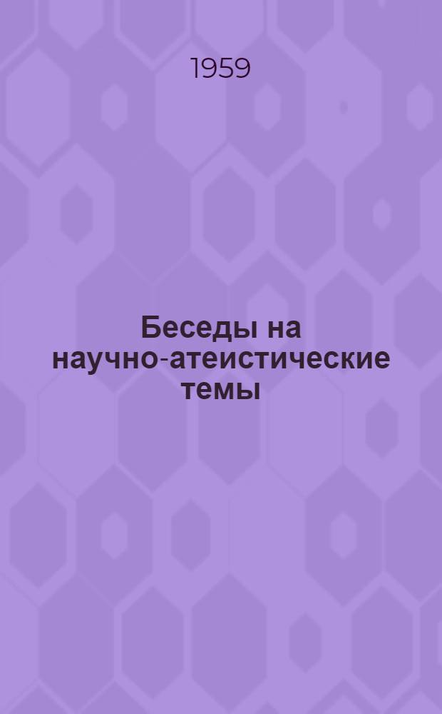 Беседы на научно-атеистические темы : Сборник статей и рассказов в помощь пропагандистам, агитаторам и беседчикам