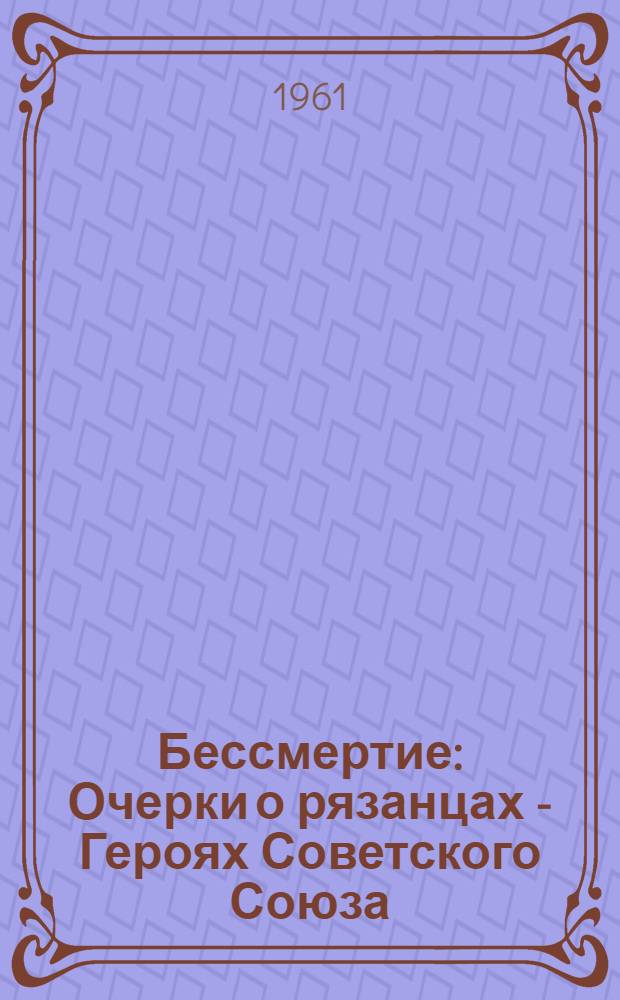 Бессмертие : Очерки о рязанцах - Героях Советского Союза
