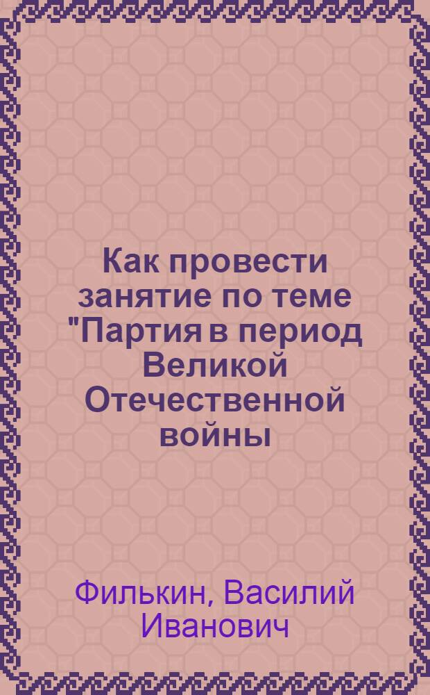 Как провести занятие по теме "Партия в период Великой Отечественной войны (июнь 1941-1945 гг.)"