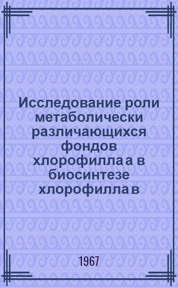 Исследование роли метаболически различающихся фондов хлорофилла а в биосинтезе хлорофилла в : Автореферат дис. на соискание ученой степени кандидата биологических наук