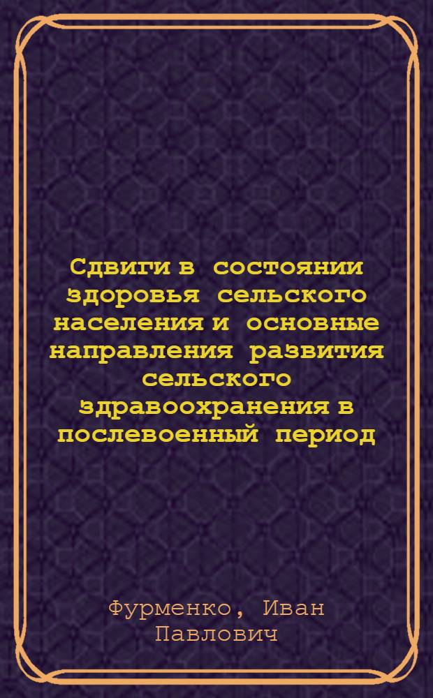 Сдвиги в состоянии здоровья сельского населения и основные направления развития сельского здравоохранения в послевоенный период : (По материалам Воронежской обл.) : Доклад, обобщающий печ. труды, представл. для защиты на соискание учен. степени д-ра мед. наук