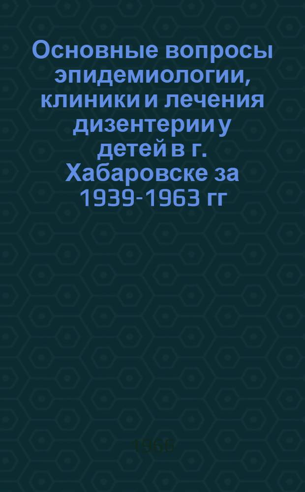 Основные вопросы эпидемиологии, клиники и лечения дизентерии у детей в г. Хабаровске за 1939-1963 гг. : Автореферат дис. на соискание учен. степени доктора мед. наук