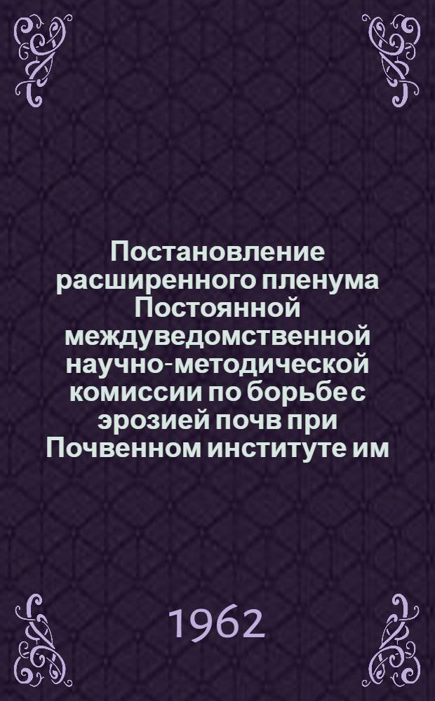Постановление расширенного пленума Постоянной междуведомственной научно-методической комиссии по борьбе с эрозией почв при Почвенном институте им. В.В. Докучаева МСХ СССР, состоявшегося 27-29 марта 1962 г. в г. Москве