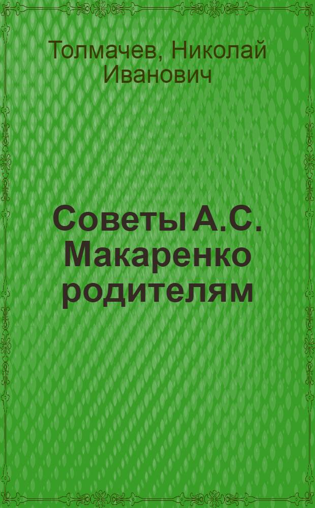 Советы А.С. Макаренко родителям : В помощь родителям и учителям школы