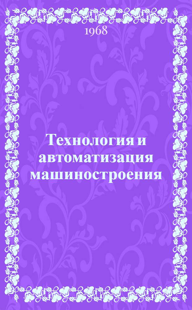 Технология и автоматизация машиностроения : (Тезисы докладов на Одес. гор. науч.-техн. конференции). 10-11 апр. 1968 г
