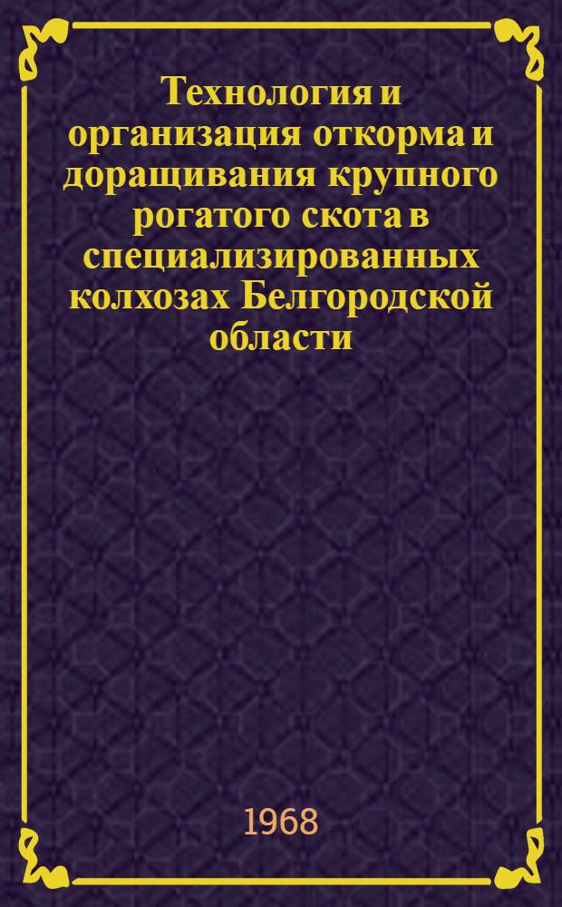 Технология и организация откорма и доращивания крупного рогатого скота в специализированных колхозах Белгородской области : Рекомендации