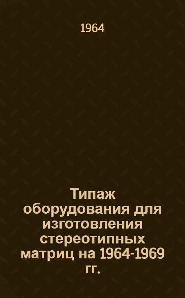 Типаж оборудования для изготовления стереотипных матриц на 1964-1969 гг. : Утв. 30/XII 1963 г