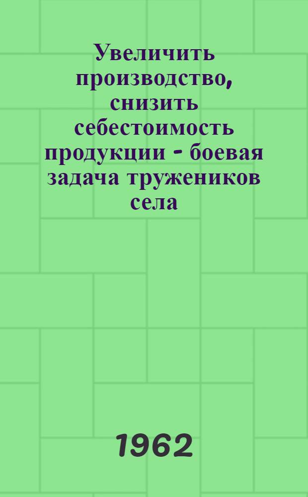 Увеличить производство, снизить себестоимость продукции - боевая задача тружеников села : Сборник