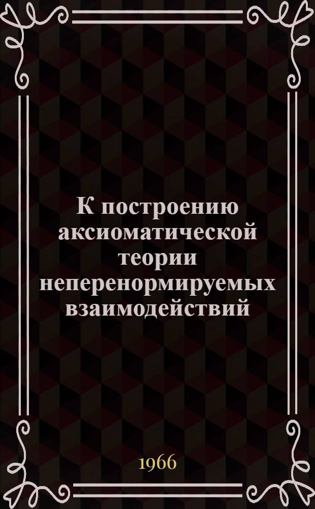К построению аксиоматической теории неперенормируемых взаимодействий : Ч. 1-