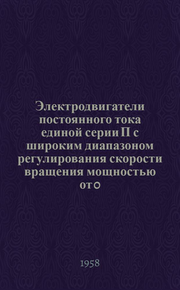 Электродвигатели постоянного тока единой серии П с широким диапазоном регулирования скорости вращения мощностью от 0,3 до 100 квт (1-11 габариты) : (Тема 66, этап 1) Техн. проект № ОАБ.082.125 [Утв. 26/IX 1957 г.] Ч. 1-. Ч. 1 : Объяснительная записка и основные технические данные серии