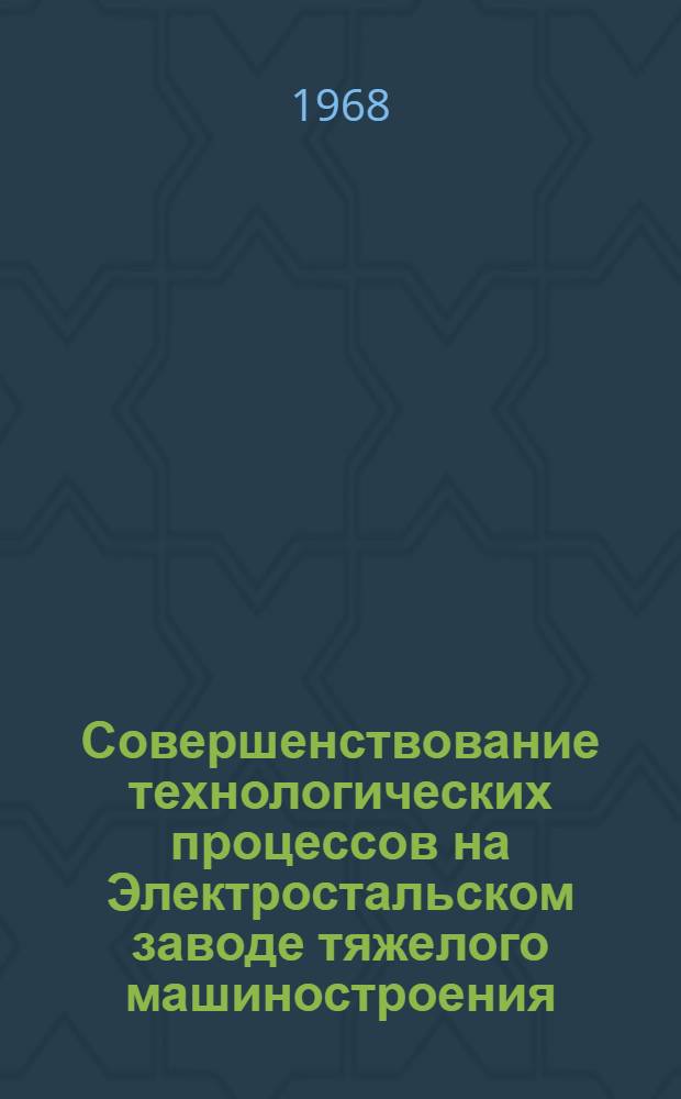 Совершенствование технологических процессов на Электростальском заводе тяжелого машиностроения : Альбом : Ч. 1-