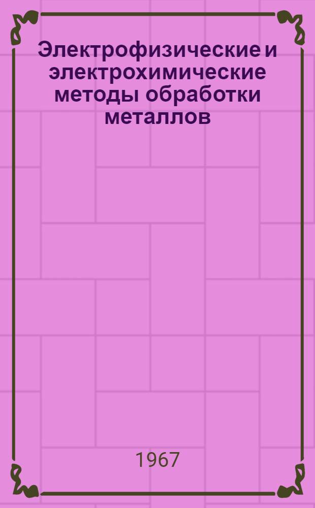 Электрофизические и электрохимические методы обработки металлов : Информ. список литературы... ... за 1966 - I квартал 1967 гг.