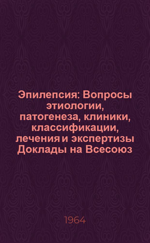 Эпилепсия : Вопросы этиологии, патогенеза, клиники, классификации, лечения и экспертизы Доклады на Всесоюз. симпозиуме по проблеме эпилепсии (сент. 1964 г.). Т. 1