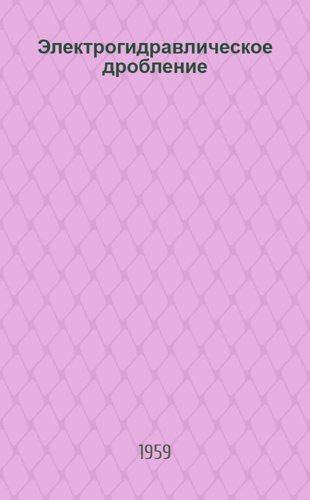 Электрогидравлическое дробление : (Стенограмма лекции... для инж.-техн. работников предприятий и учреждений строит. пром-сти) Ч. 1-. Ч. 1