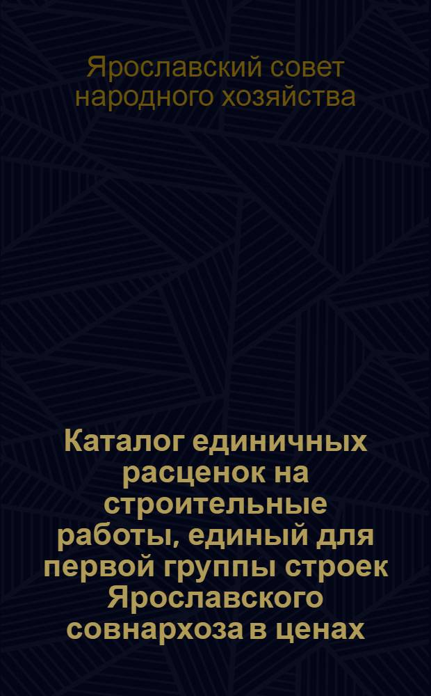 Каталог единичных расценок на строительные работы, единый для первой группы строек Ярославского совнархоза в ценах, действующих с 1 июля 1955 г. : Утв. 16/VII 1959 г. : Для применения с 1 янв. 1960 г. : Т. 1-