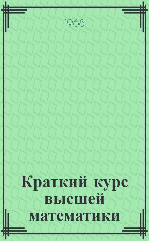 Краткий курс высшей математики : (Учеб. пособие для студентов НЭТИ) Ч. 1-. Ч. 1 : Основные понятия математики, элементы векторной линейной алгебры и аналитической геометрии