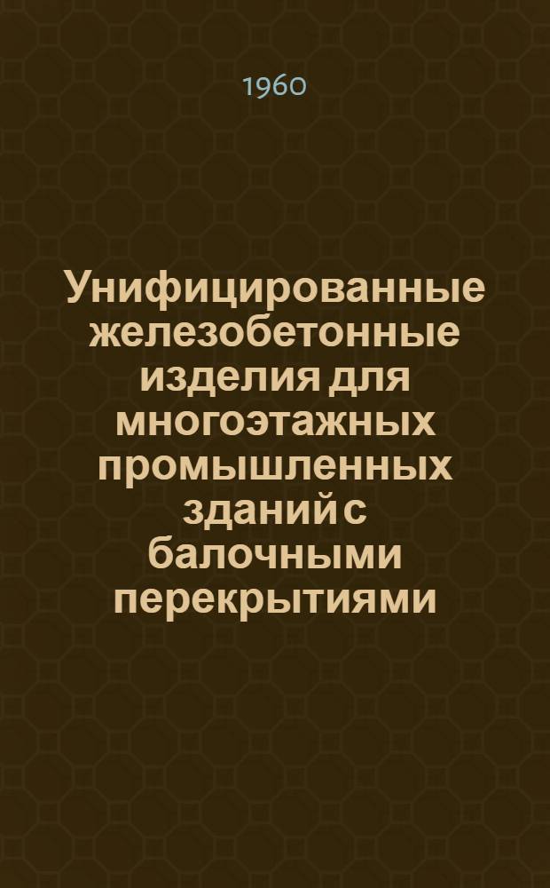 Унифицированные железобетонные изделия для многоэтажных промышленных зданий с балочными перекрытиями : Серия ИИ-60 Вып. 1-. Вып. 1 : Общие положения и указания по применению рабочих чертежей