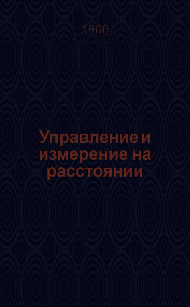 Управление и измерение на расстоянии : Сборник статей Пер. с англ. [3] : Материалы Национального симпозиума по телеизмерению, состоявшегося в Филадельфии в 1957 г.