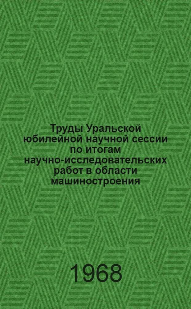 Труды Уральской юбилейной научной сессии по итогам научно-исследовательских работ в области машиностроения. [3-6 октября 1967 г.] : [Ч. 1]-. Ч. 2