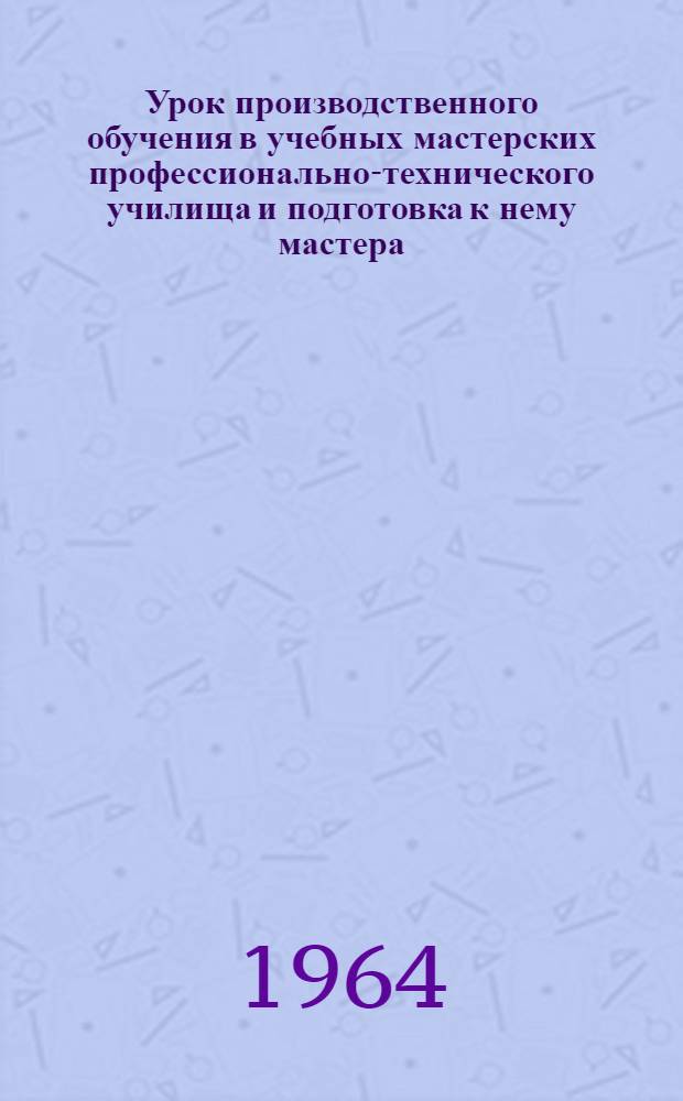 Урок производственного обучения в учебных мастерских профессионально-технического училища и подготовка к нему мастера