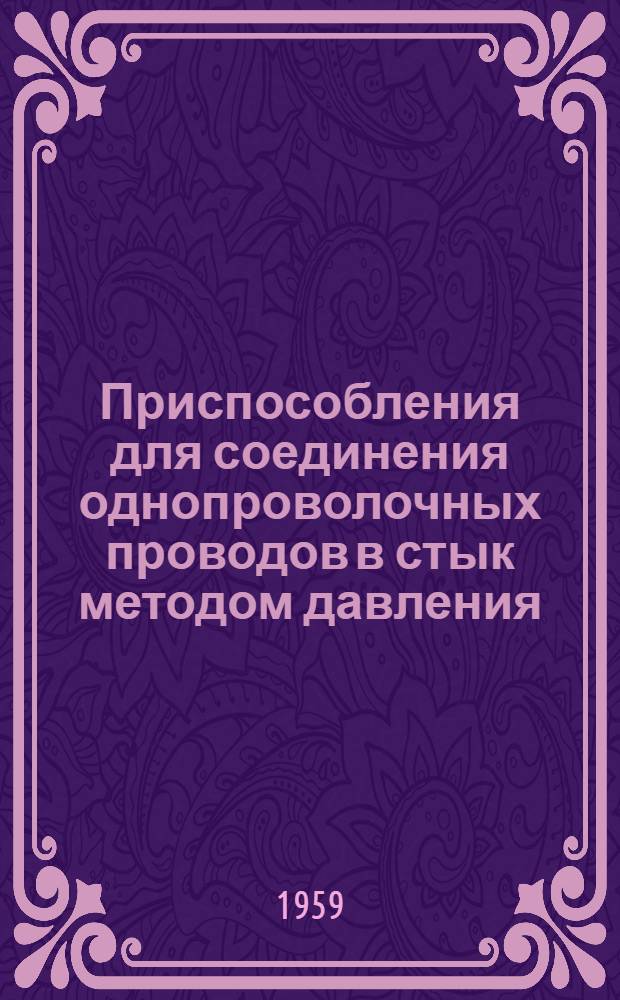 Приспособления для соединения однопроволочных проводов в стык методом давления : Ч. 1-. Ч. 1