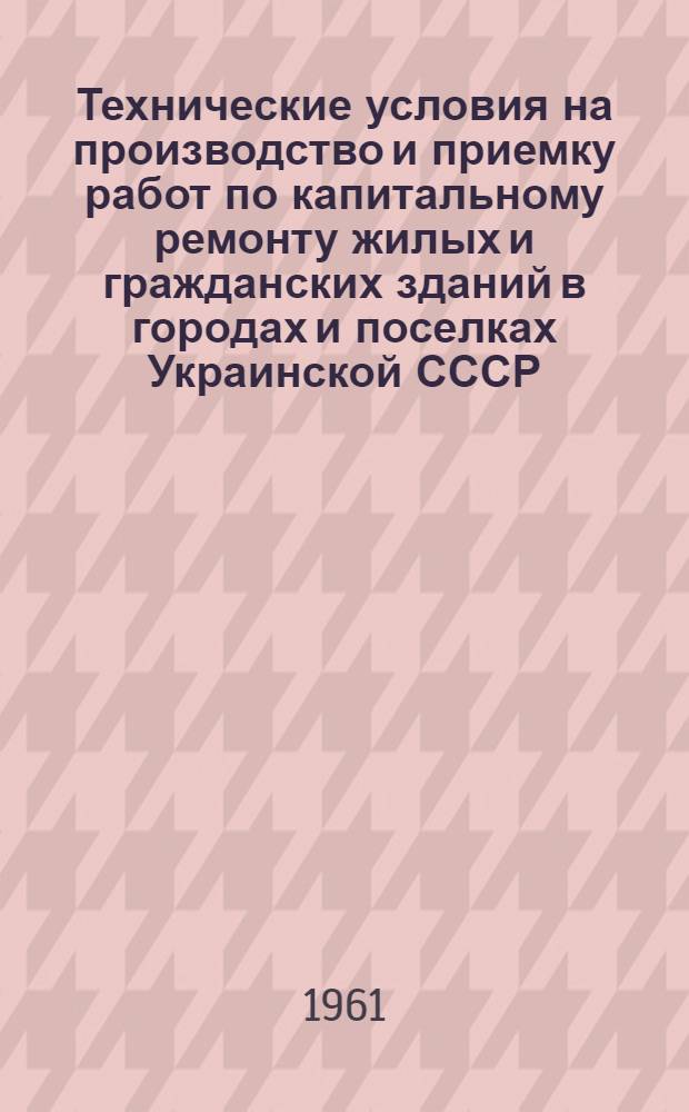 Технические условия на производство и приемку работ по капитальному ремонту жилых и гражданских зданий в городах и поселках Украинской СССР : Утв. 15/IV 1961 г. : Срок введения 1 июля 1961 г. : Ч. 1-