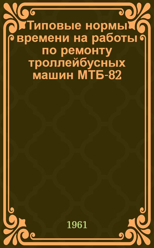 Типовые нормы времени на работы по ремонту троллейбусных машин МТБ-82 : Утв. 29/IV 1961 г. Сб. 1-. Сб. 3 : Деревообделочные работы