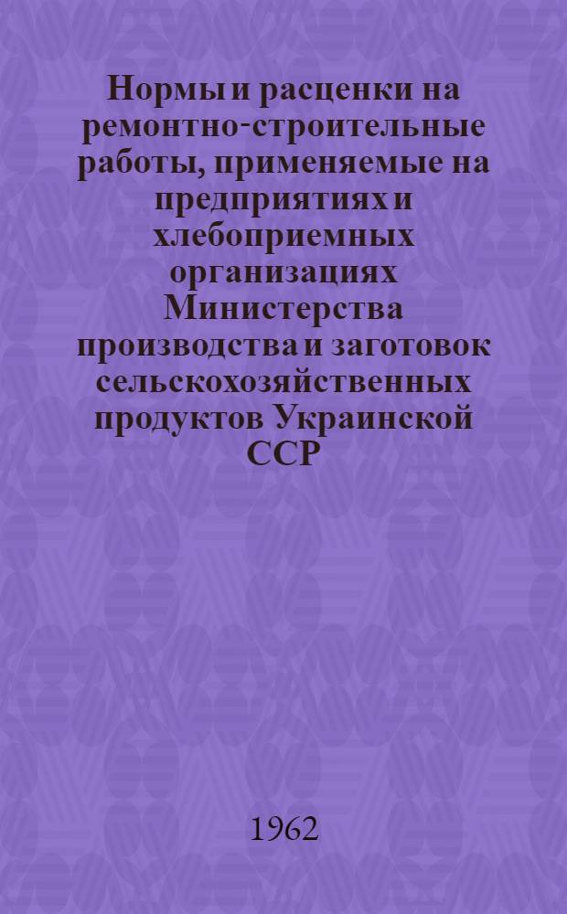 Нормы и расценки на ремонтно-строительные работы, применяемые на предприятиях и хлебоприемных организациях Министерства производства и заготовок сельскохозяйственных продуктов Украинской ССР. Ч. 2