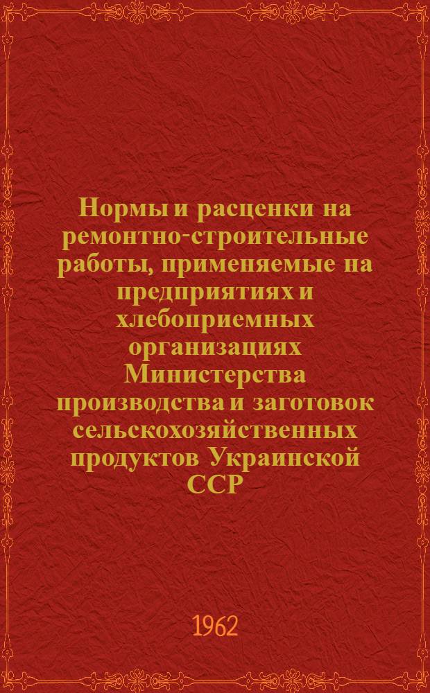 Нормы и расценки на ремонтно-строительные работы, применяемые на предприятиях и хлебоприемных организациях Министерства производства и заготовок сельскохозяйственных продуктов Украинской ССР. Ч. 3
