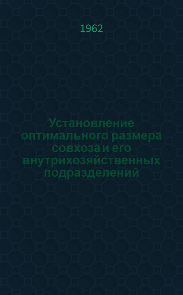 Установление оптимального размера совхоза и его внутрихозяйственных подразделений : (Метод. пособие в помощь руководителям и специалистам совхозов, совхоз.-колхоз. и колхоз.-совхоз. территор. произв. упр., район., обл. и краев. органов сел. хозяйства)