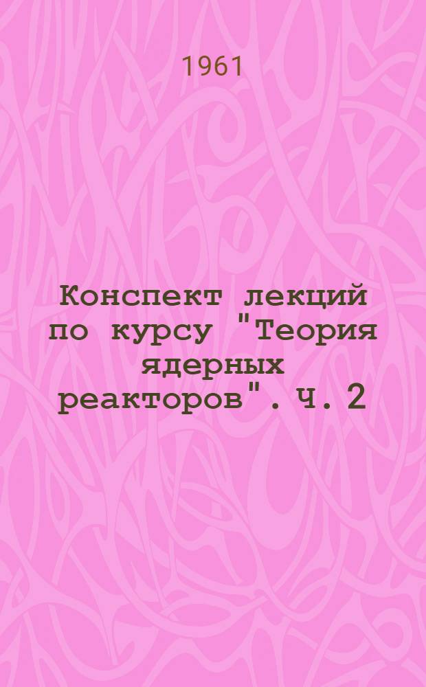 Конспект лекций по курсу "Теория ядерных реакторов". Ч. 2